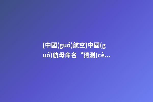 [中國(guó)航空]中國(guó)航母命名“猜測(cè)”-第1張-公司起名-玄機(jī)派